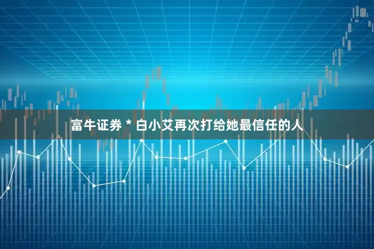 富牛证券＊白小艾再次打给她最信任的人