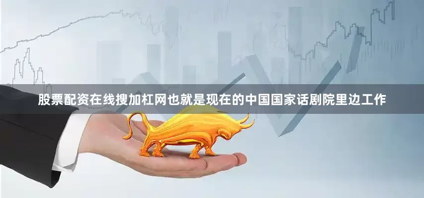 股票配资在线搜加杠网也就是现在的中国国家话剧院里边工作