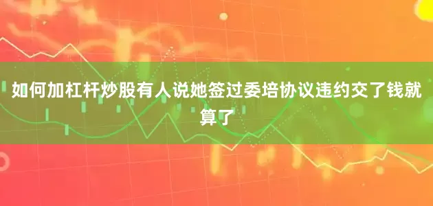 如何加杠杆炒股有人说她签过委培协议违约交了钱就算了