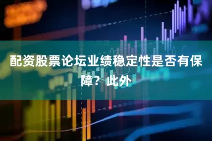 配资股票论坛业绩稳定性是否有保障？此外