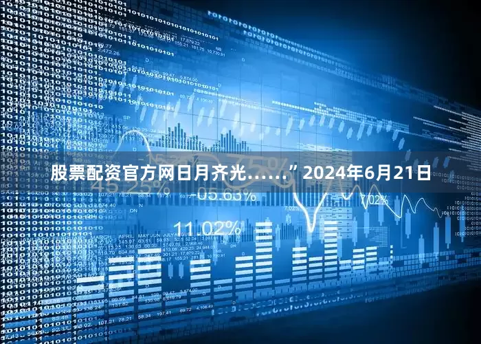 股票配资官方网日月齐光……”2024年6月21日