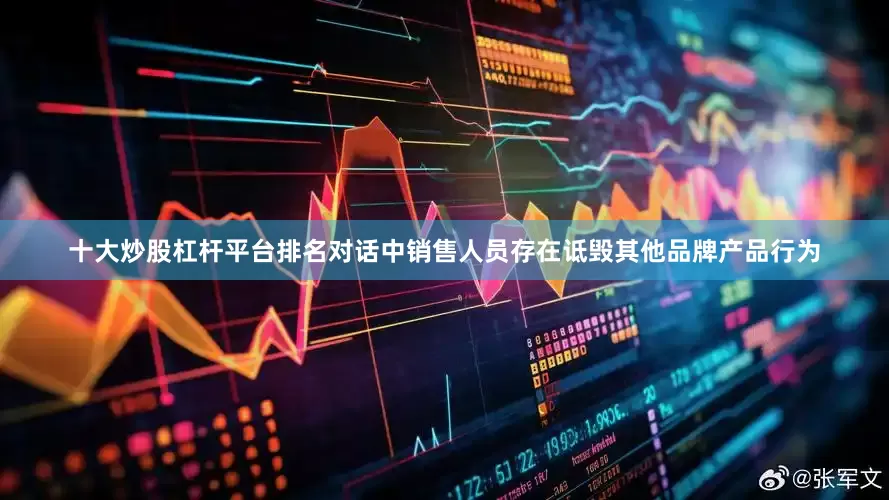 十大炒股杠杆平台排名对话中销售人员存在诋毁其他品牌产品行为