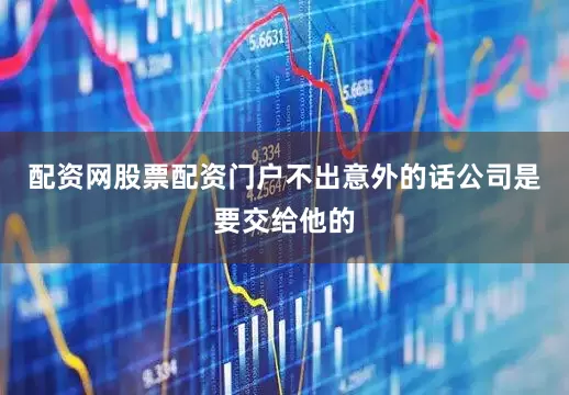 配资网股票配资门户不出意外的话公司是要交给他的
