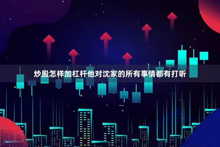 炒股怎样加杠杆他对沈家的所有事情都有打听