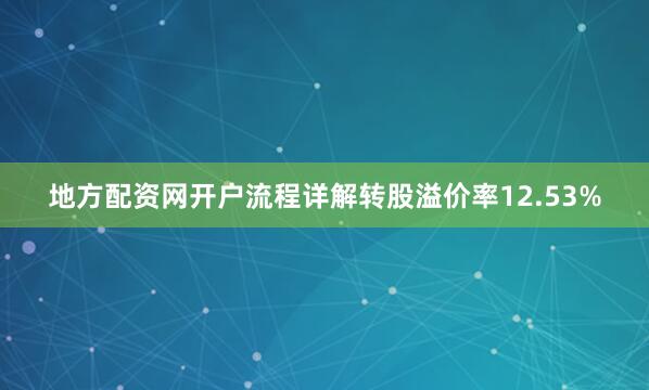 地方配资网开户流程详解转股溢价率12.53%