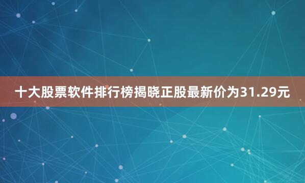 十大股票软件排行榜揭晓正股最新价为31.29元