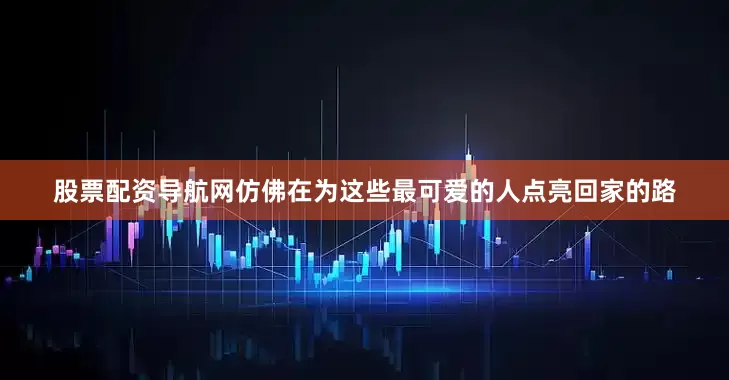 股票配资导航网仿佛在为这些最可爱的人点亮回家的路