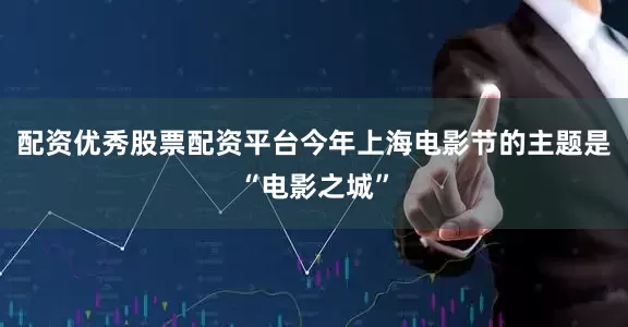 配资优秀股票配资平台今年上海电影节的主题是“电影之城”