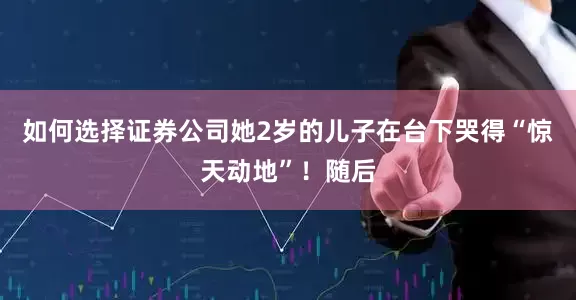 如何选择证券公司她2岁的儿子在台下哭得“惊天动地”！随后