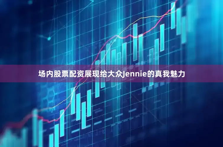 场内股票配资展现给大众Jennie的真我魅力