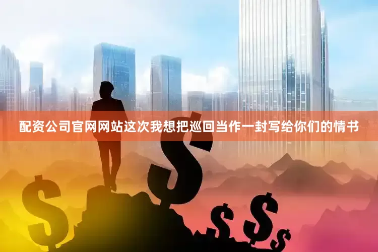 配资公司官网网站这次我想把巡回当作一封写给你们的情书