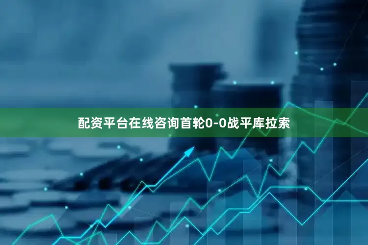 配资平台在线咨询首轮0-0战平库拉索