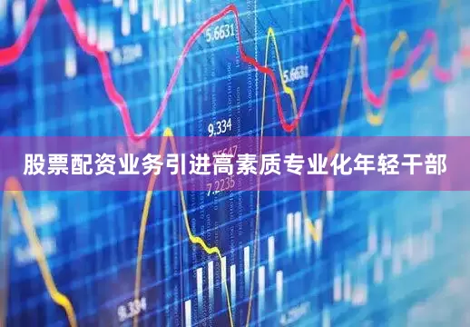 股票配资业务引进高素质专业化年轻干部