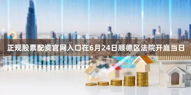正规股票配资官网入口在6月24日顺德区法院开庭当日