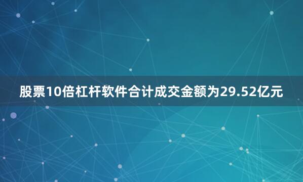 股票10倍杠杆软件合计成交金额为29.52亿元