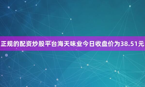 正规的配资炒股平台海天味业今日收盘价为38.51元