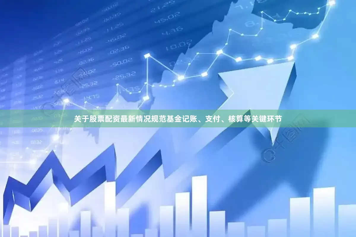 关于股票配资最新情况规范基金记账、支付、核算等关键环节