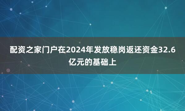 配资之家门户在2024年发放稳岗返还资金32.6亿元的基础上