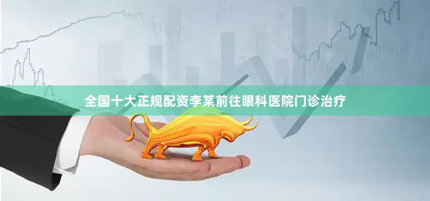 全国十大正规配资李某前往眼科医院门诊治疗