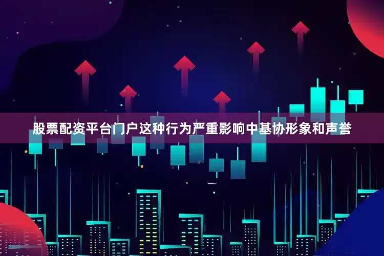 股票配资平台门户这种行为严重影响中基协形象和声誉