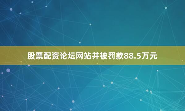 股票配资论坛网站并被罚款88.5万元