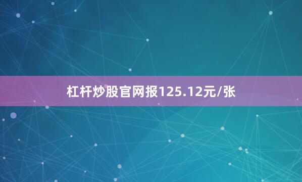 杠杆炒股官网报125.12元/张