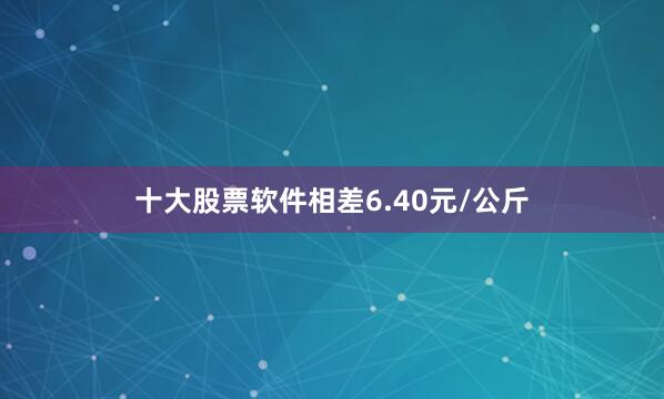 十大股票软件相差6.40元/公斤