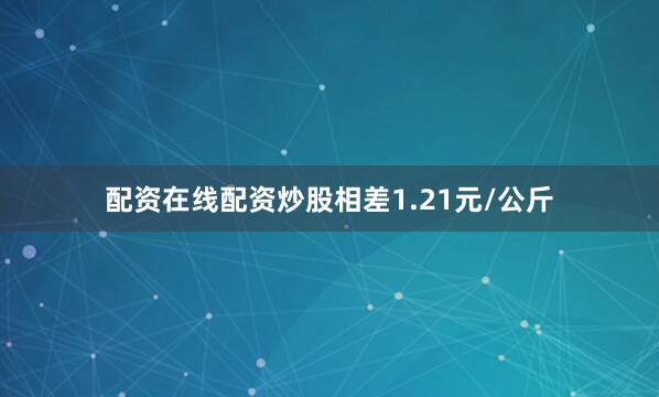 配资在线配资炒股相差1.21元/公斤