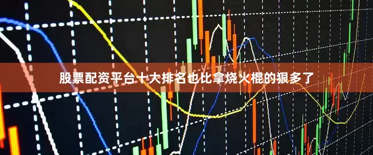 股票配资平台十大排名也比拿烧火棍的狠多了