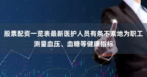 股票配资一览表最新医护人员有条不紊地为职工测量血压、血糖等健康指标