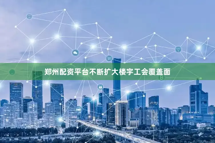 郑州配资平台不断扩大楼宇工会覆盖面