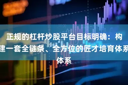 正规的杠杆炒股平台目标明确：构建一套全链条、全方位的匠才培育体系