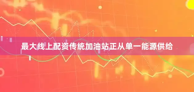 最大线上配资传统加油站正从单一能源供给