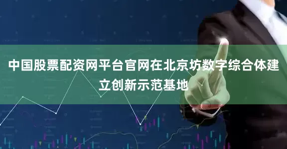 中国股票配资网平台官网在北京坊数字综合体建立创新示范基地