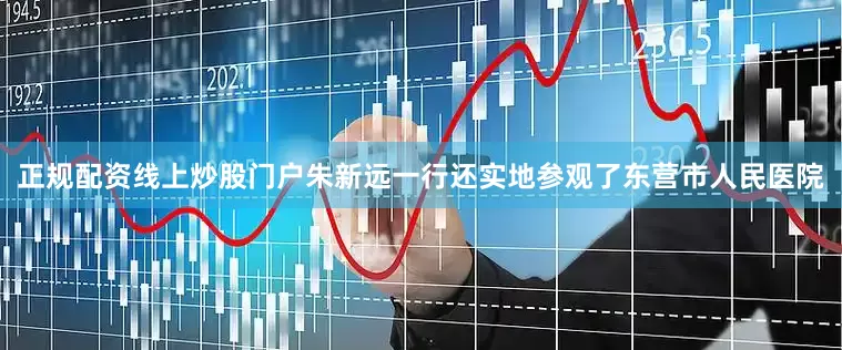正规配资线上炒股门户　　朱新远一行还实地参观了东营市人民医院
