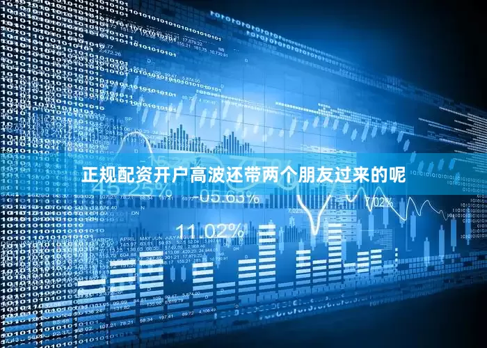 正规配资开户高波还带两个朋友过来的呢