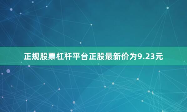 正规股票杠杆平台正股最新价为9.23元