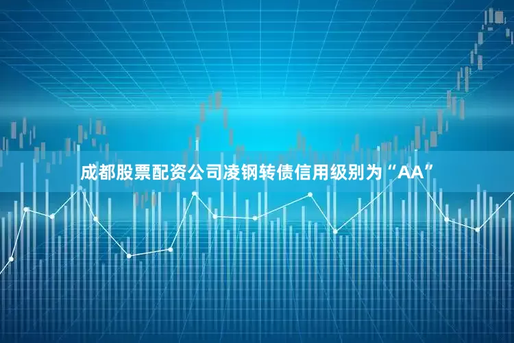 成都股票配资公司凌钢转债信用级别为“AA”