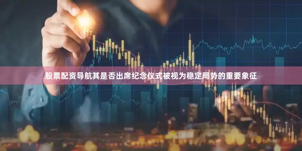 股票配资导航其是否出席纪念仪式被视为稳定局势的重要象征