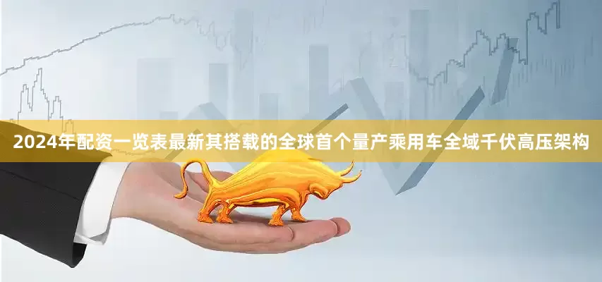 2024年配资一览表最新其搭载的全球首个量产乘用车全域千伏高压架构