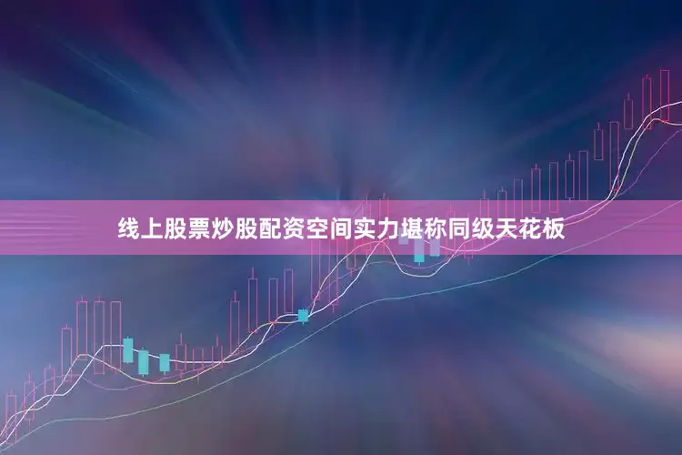 线上股票炒股配资空间实力堪称同级天花板