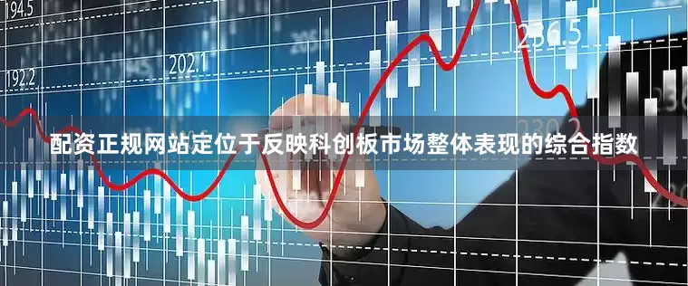 配资正规网站定位于反映科创板市场整体表现的综合指数