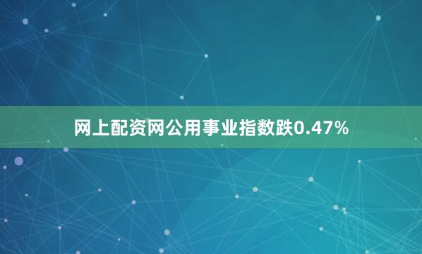 网上配资网公用事业指数跌0.47%