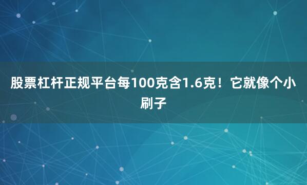 股票杠杆正规平台每100克含1.6克！它就像个小刷子