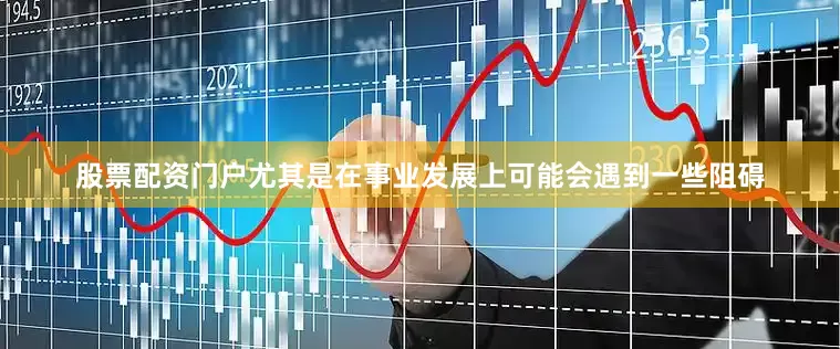 股票配资门户尤其是在事业发展上可能会遇到一些阻碍