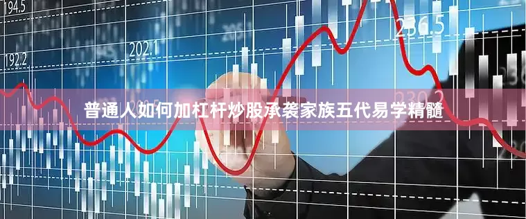 普通人如何加杠杆炒股承袭家族五代易学精髓