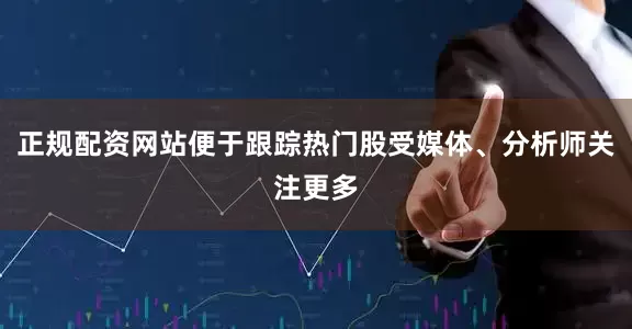 正规配资网站便于跟踪热门股受媒体、分析师关注更多