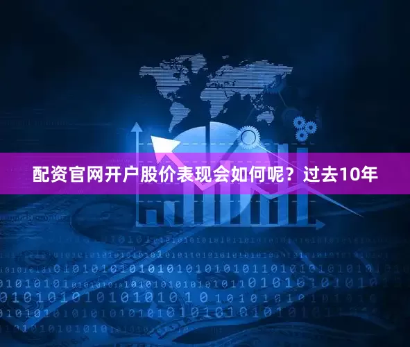 配资官网开户股价表现会如何呢？过去10年