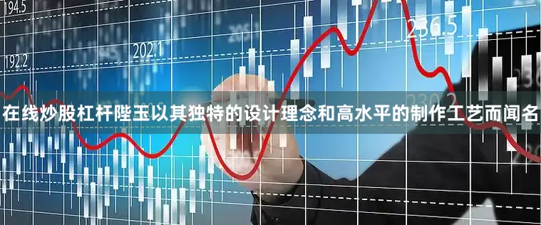 在线炒股杠杆陛玉以其独特的设计理念和高水平的制作工艺而闻名