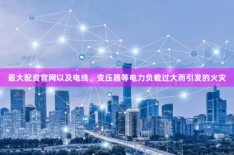 最大配资官网以及电线、变压器等电力负载过大而引发的火灾